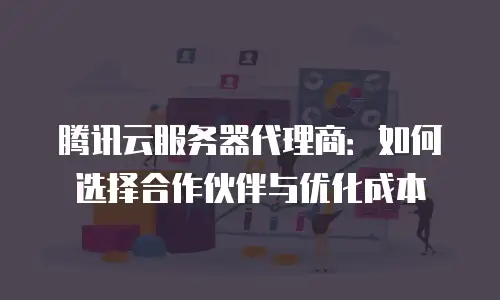 腾讯云服务器代理商：如何选择合作伙伴与优化成本