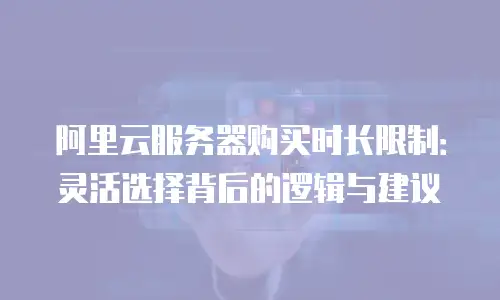 阿里云服务器购买时长限制：灵活选择背后的逻辑与建议