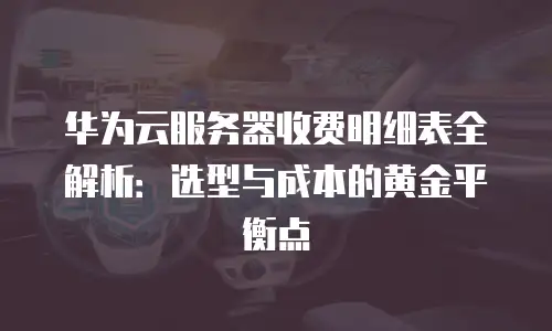 华为云服务器收费明细表全解析：选型与成本的黄金平衡点