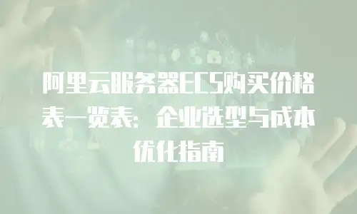 阿里云服务器ECS购买价格表一览表：企业选型与成本优化指南