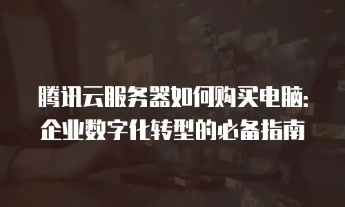 腾讯云服务器如何购买电脑：企业数字化转型的必备指南