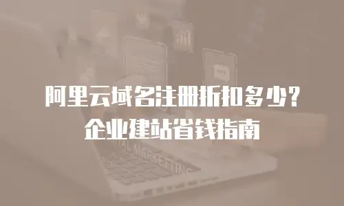 阿里云域名注册折扣多少？企业建站省钱指南