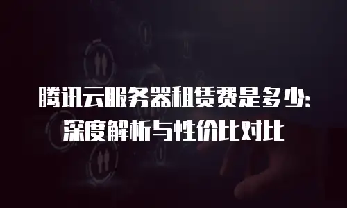腾讯云服务器租赁费是多少：深度解析与性价比对比
