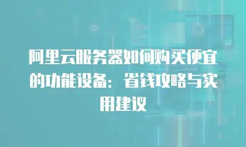 阿里云服务器如何购买便宜的功能设备：省钱攻略与实用建议