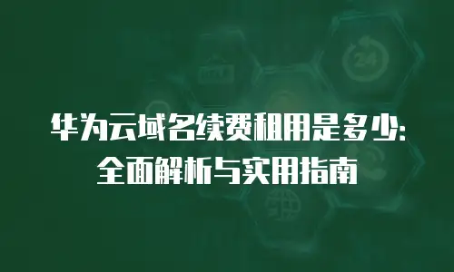 华为云域名续费租用是多少：全面解析与实用指南