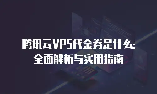 腾讯云VPS代金券是什么：全面解析与实用指南