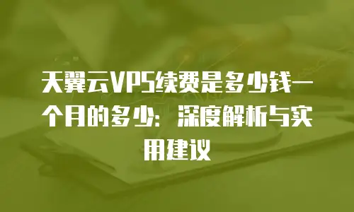 天翼云VPS续费是多少钱一个月的多少：深度解析与实用建议
