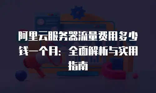 阿里云服务器流量费用多少钱一个月：全面解析与实用指南