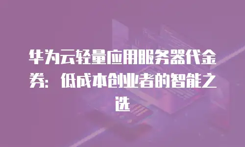 华为云轻量应用服务器代金券：低成本创业者的智能之选