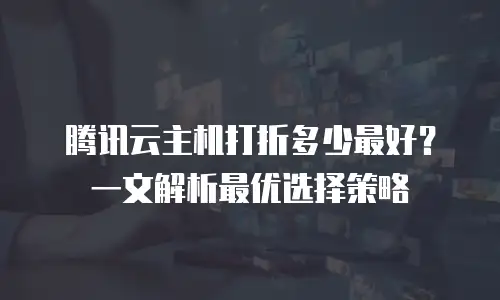 腾讯云主机打折多少最好？一文解析最优选择策略
