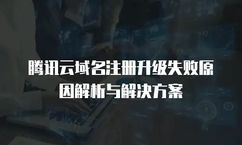 腾讯云域名注册升级失败原因解析与解决方案