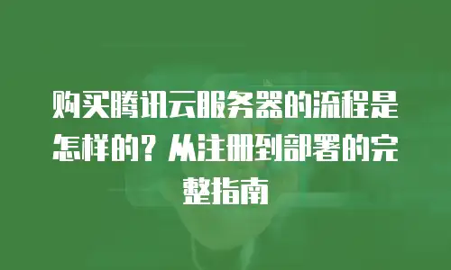购买腾讯云服务器的流程是怎样的？从注册到部署的完整指南