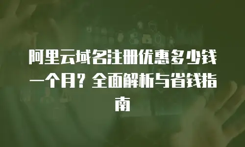 阿里云域名注册优惠多少钱一个月？全面解析与省钱指南