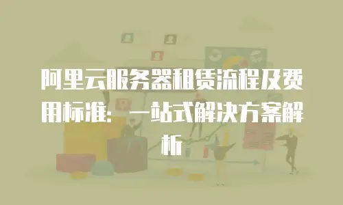 阿里云服务器租赁流程及费用标准：一站式解决方案解析