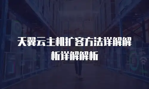 天翼云主机扩容方法详解解析详解解析