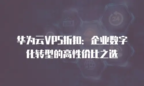 华为云VPS折扣：企业数字化转型的高性价比之选