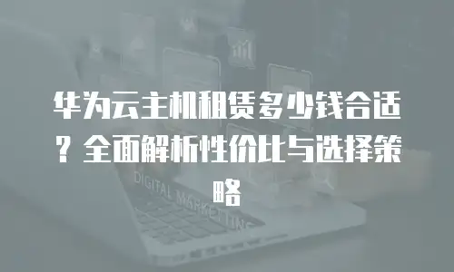 华为云主机租赁多少钱合适？全面解析性价比与选择策略