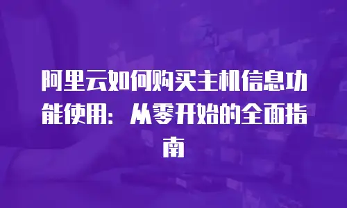 阿里云如何购买主机信息功能使用：从零开始的全面指南