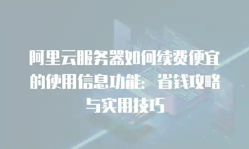 阿里云服务器如何续费便宜的使用信息功能：省钱攻略与实用技巧