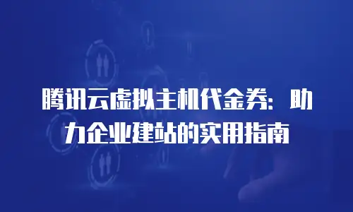 腾讯云虚拟主机代金券：助力企业建站的实用指南