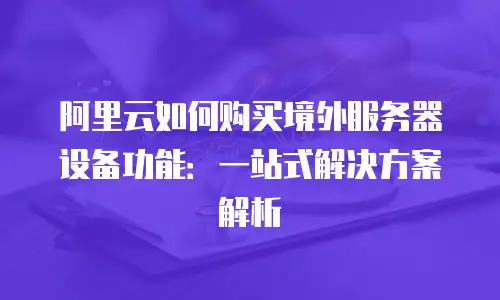 阿里云如何购买境外服务器设备功能：一站式解决方案解析
