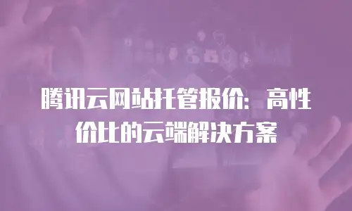 腾讯云网站托管报价：高性价比的云端解决方案