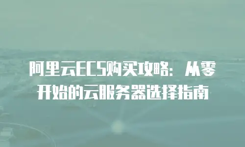 阿里云ECS购买攻略：从零开始的云服务器选择指南