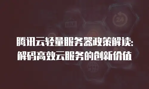 腾讯云轻量服务器政策解读：解码高效云服务的创新价值