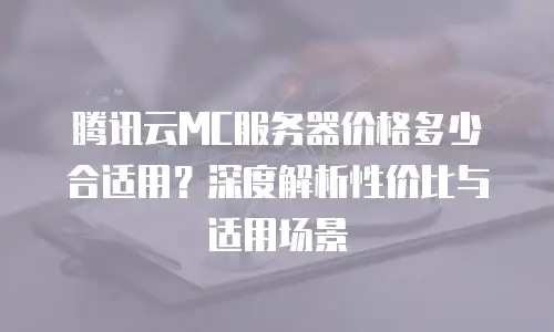 腾讯云MC服务器价格多少合适用？深度解析性价比与适用场景