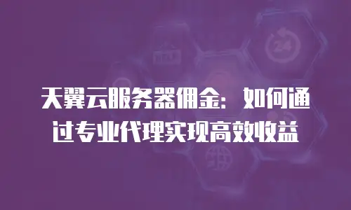 天翼云服务器佣金：如何通过专业代理实现高效收益