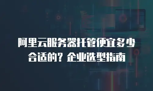 阿里云服务器托管便宜多少合适的？企业选型指南