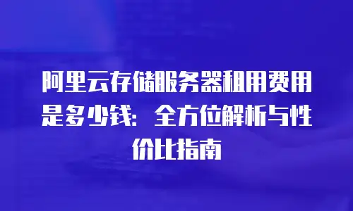 阿里云存储服务器租用费用是多少钱：全方位解析与性价比指南