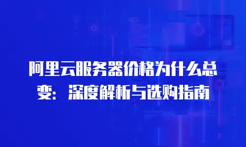 阿里云服务器价格为什么总变：深度解析与选购指南