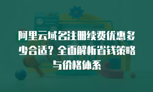 阿里云域名注册续费优惠多少合适？全面解析省钱策略与价格体系