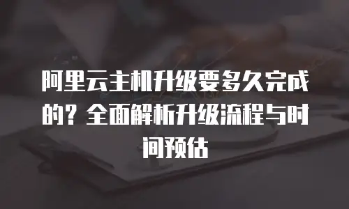 阿里云主机升级要多久完成的？全面解析升级流程与时间预估
