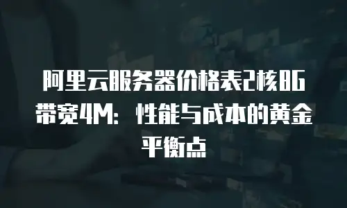阿里云服务器价格表2核8G 带宽4M：性能与成本的黄金平衡点
