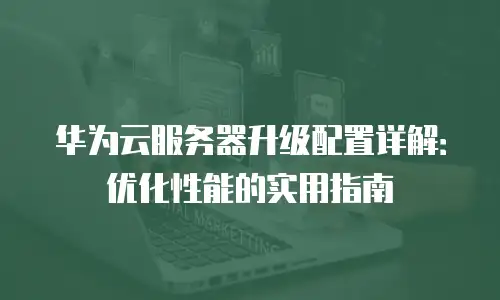 华为云服务器升级配置详解：优化性能的实用指南