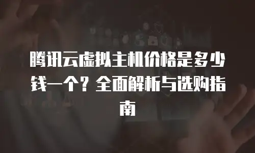 腾讯云虚拟主机价格是多少钱一个？全面解析与选购指南
