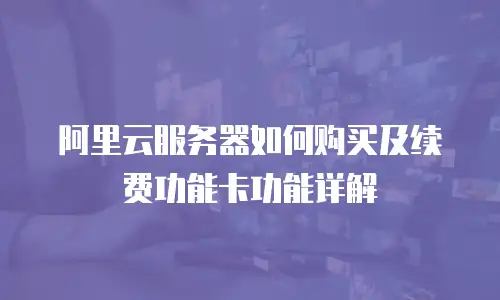 阿里云服务器如何购买及续费功能卡功能详解