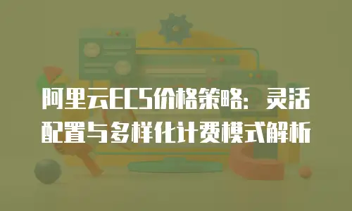 阿里云ECS价格策略：灵活配置与多样化计费模式解析