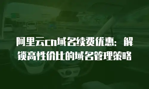 阿里云cn域名续费优惠：解锁高性价比的域名管理策略
