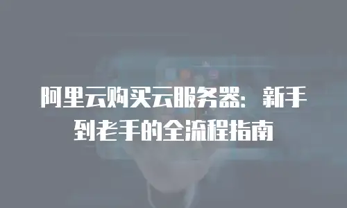 阿里云购买云服务器：新手到老手的全流程指南