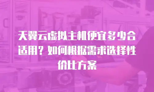 天翼云虚拟主机便宜多少合适用？如何根据需求选择性价比方案
