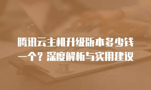 腾讯云主机升级版本多少钱一个？深度解析与实用建议