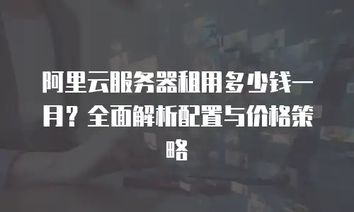 阿里云服务器租用多少钱一月？全面解析配置与价格策略