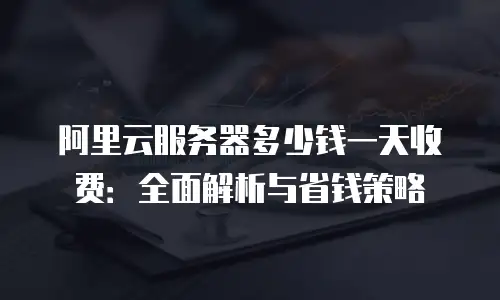 阿里云服务器多少钱一天收费：全面解析与省钱策略