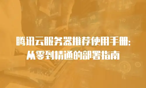 腾讯云服务器推荐使用手册：从零到精通的部署指南