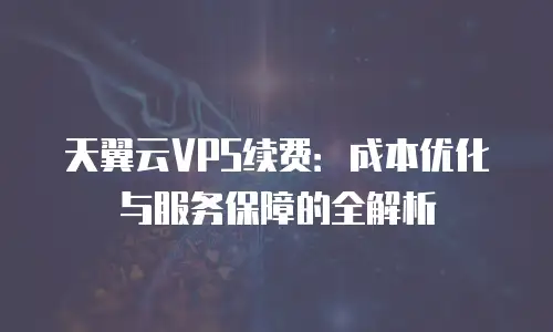 天翼云VPS续费：成本优化与服务保障的全解析