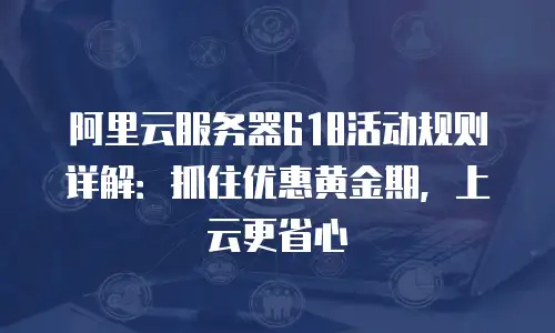 阿里云服务器618活动规则详解：抓住优惠黄金期，上云更省心