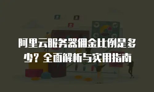 阿里云服务器佣金比例是多少？全面解析与实用指南